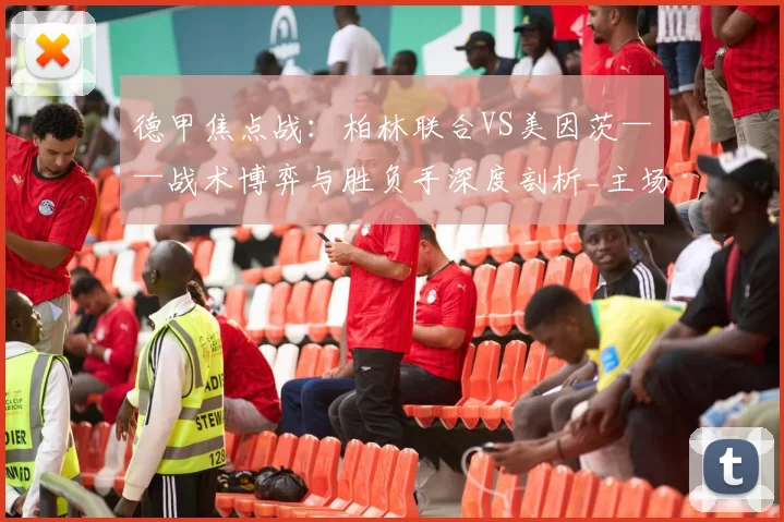 德甲焦点战：柏林联合VS美因茨——战术博弈与胜负手深度剖析_主场_防守_进攻