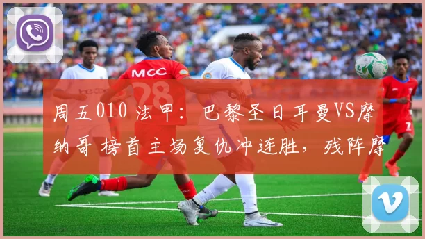 周五010 法甲：巴黎圣日耳曼VS摩纳哥 榜首主场复仇冲连胜，残阵摩纳哥客场难抗_攻防_联赛_中场