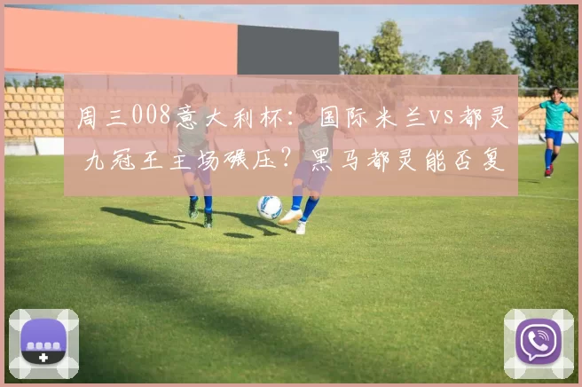 周三008意大利杯：国际米兰vs都灵 九冠王主场碾压？黑马都灵能否复刻爆冷？_国米_杯赛_客场