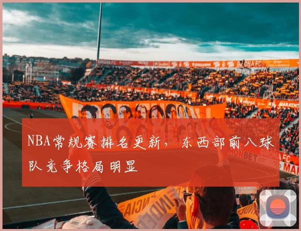 NBA常规赛排名更新，东西部前八球队竞争格局明显
