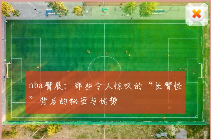 nba臂展：那些令人惊叹的“长臂怪”背后的秘密与优势