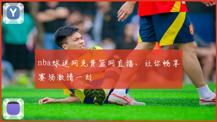 nba球迷网免费篮网直播，让你畅享赛场激情一刻