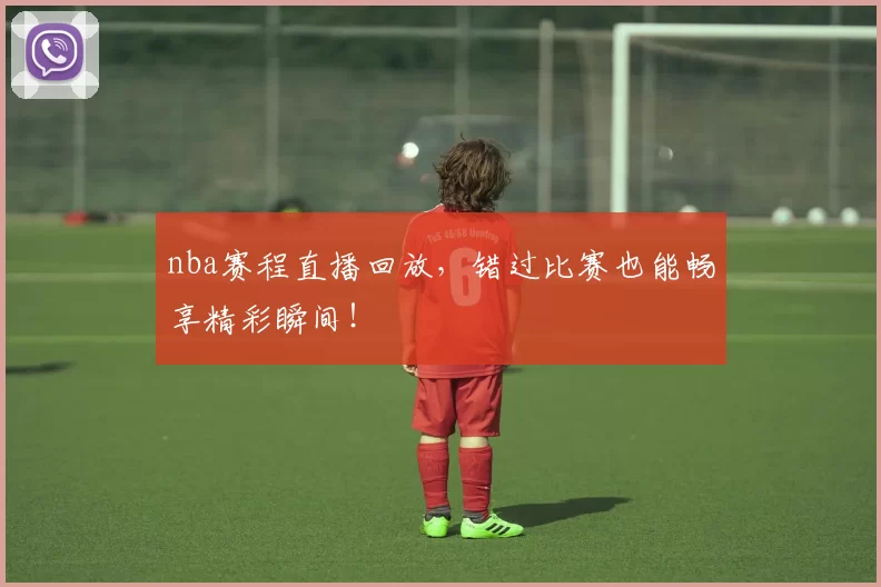 nba赛程直播回放，错过比赛也能畅享精彩瞬间！