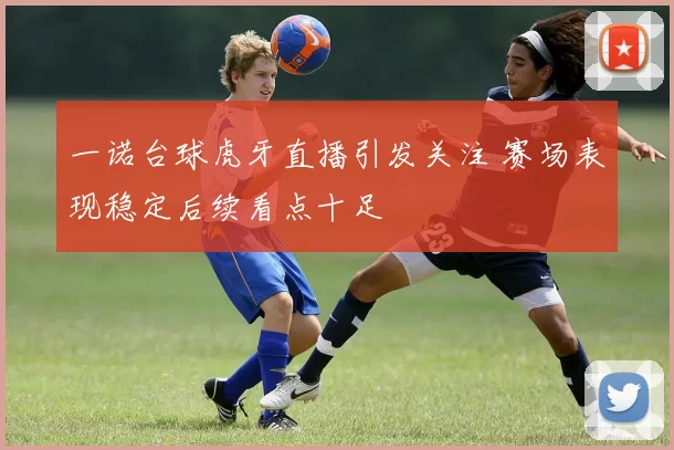 一诺台球虎牙直播引发关注 赛场表现稳定后续看点十足