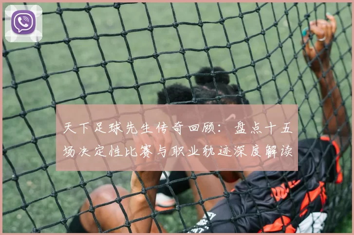 天下足球先生传奇回顾：盘点十五场决定性比赛与职业轨迹深度解读