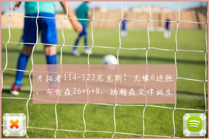 开拓者114-123尼克斯！无缘6连胜，布伦森26+6+8，杨瀚森定律诞生