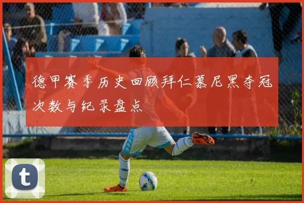 德甲赛季历史回顾拜仁慕尼黑夺冠次数与纪录盘点