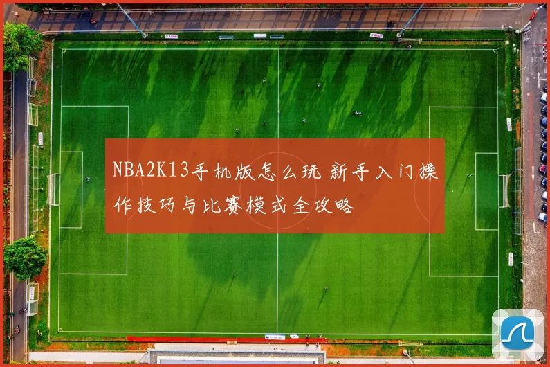 NBA2K13手机版怎么玩 新手入门操作技巧与比赛模式全攻略