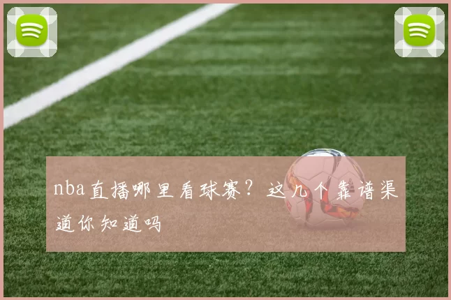 nba直播哪里看球赛？这几个靠谱渠道你知道吗