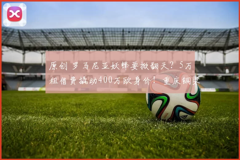 原创 罗马尼亚妖锋要掀翻天？5万租借费撬动400万欧身价！重庆铜梁龙简直就是神操作!