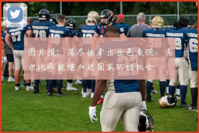 图片报：若尽快拿出出色表现，乌尔比希能增加进国家队的机会