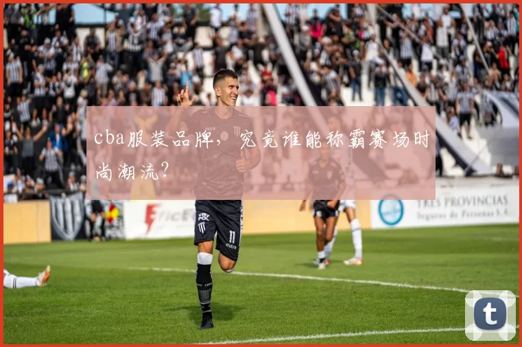 cba服装品牌，究竟谁能称霸赛场时尚潮流？