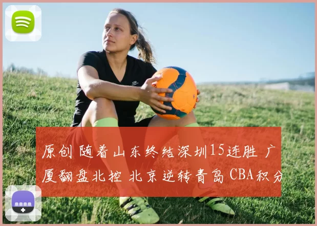 原创 随着山东终结深圳15连胜 广厦翻盘北控 北京逆转青岛 CBA积分榜大变