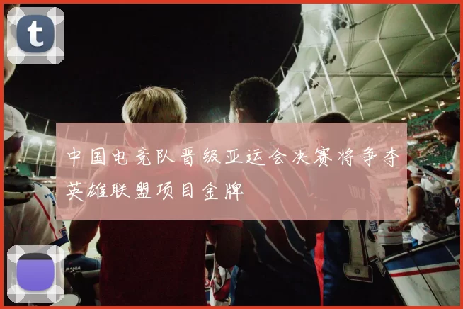 中国电竞队晋级亚运会决赛将争夺英雄联盟项目金牌
