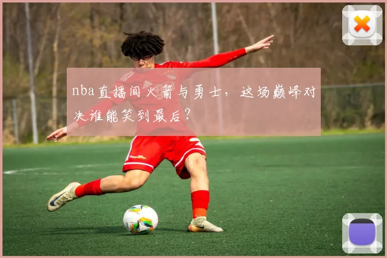 nba直播间火箭与勇士，这场巅峰对决谁能笑到最后？