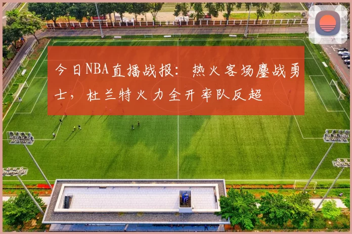 今日NBA直播战报：热火客场鏖战勇士，杜兰特火力全开率队反超