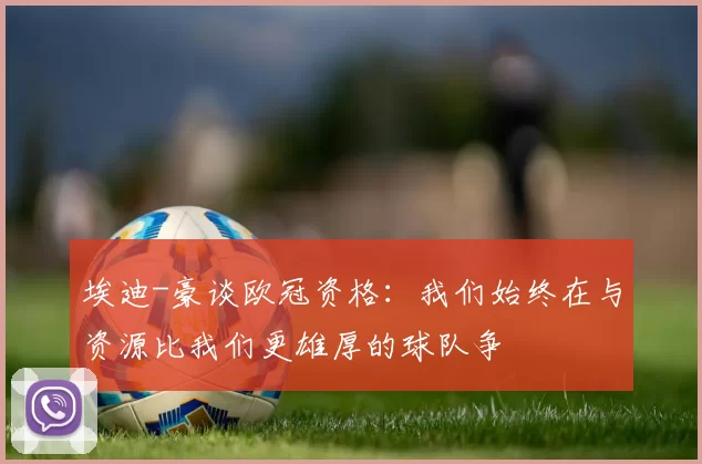 埃迪-豪谈欧冠资格：我们始终在与资源比我们更雄厚的球队争