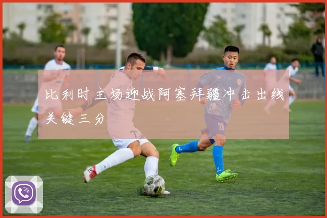 比利时主场迎战阿塞拜疆冲击出线关键三分