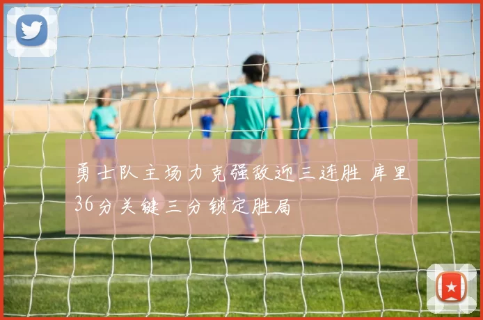 勇士队主场力克强敌迎三连胜 库里36分关键三分锁定胜局