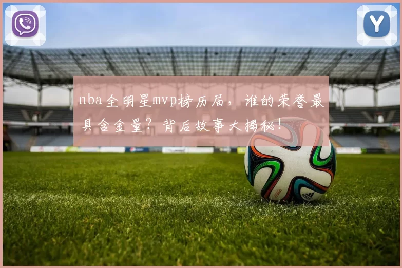 nba全明星mvp榜历届，谁的荣誉最具含金量？背后故事大揭秘！