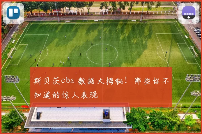 斯贝茨cba 数据大揭秘！那些你不知道的惊人表现