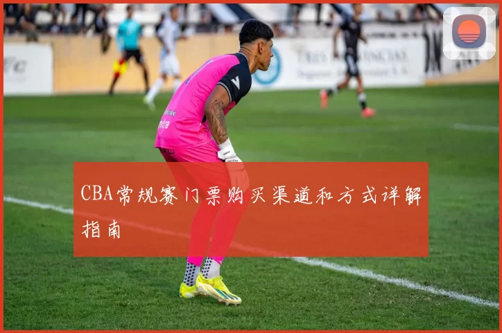 CBA常规赛门票购买渠道和方式详解指南