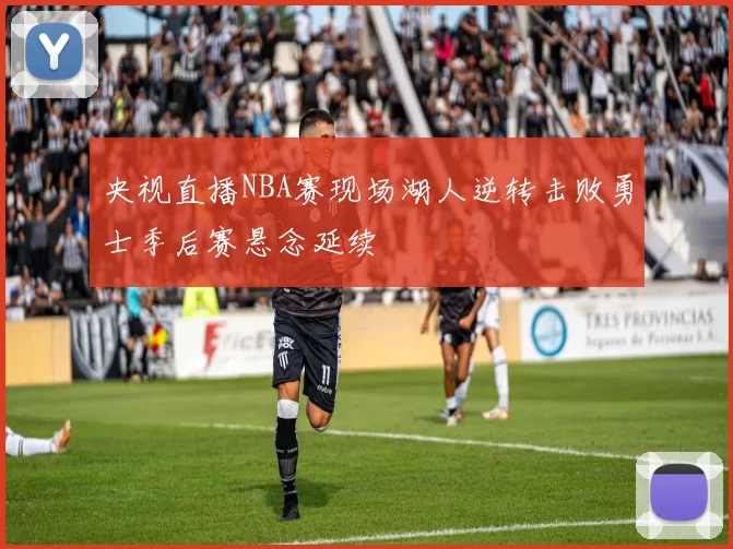 央视直播NBA赛现场湖人逆转击败勇士季后赛悬念延续