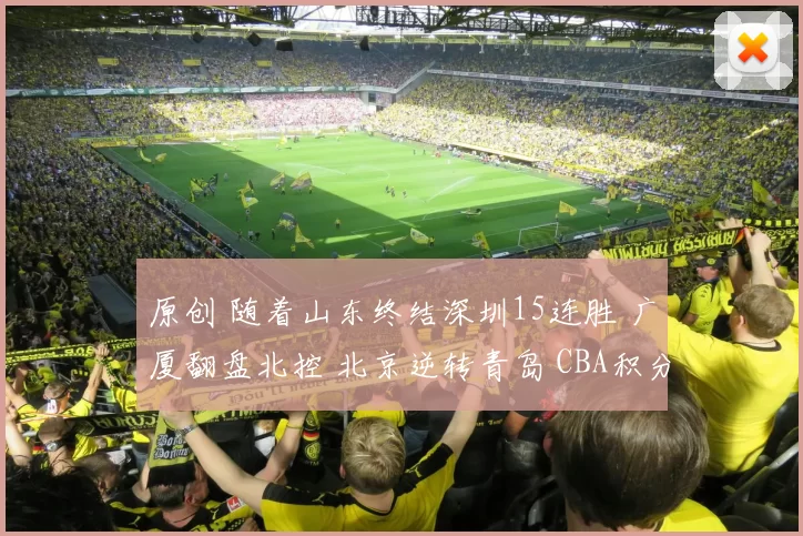 原创 随着山东终结深圳15连胜 广厦翻盘北控 北京逆转青岛 CBA积分榜大变
