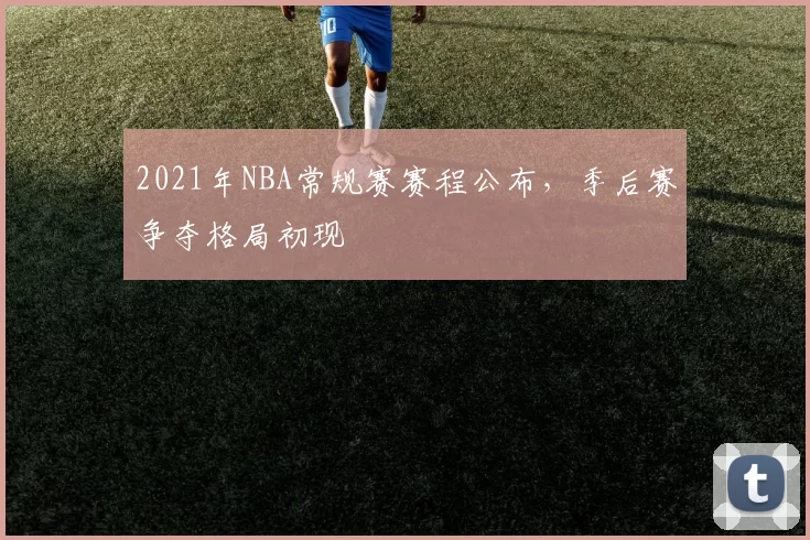 2021年NBA常规赛赛程公布，季后赛争夺格局初现