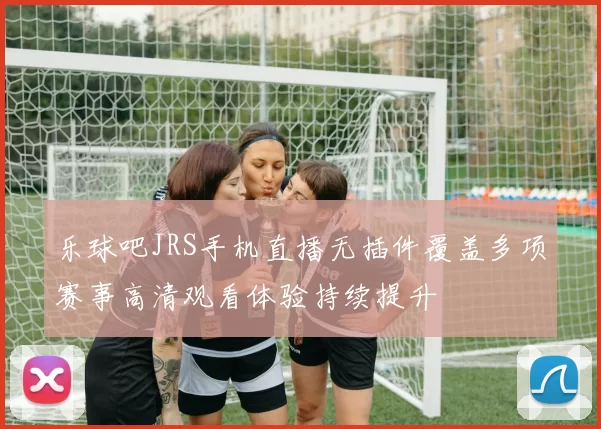 乐球吧JRS手机直播无插件覆盖多项赛事高清观看体验持续提升