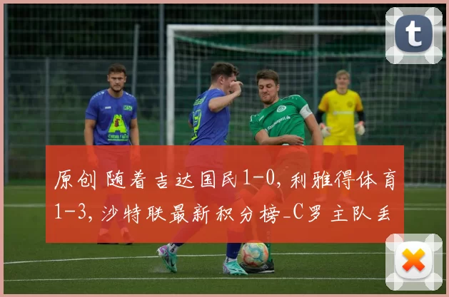 原创 随着吉达国民1-0,利雅得体育1-3,沙特联最新积分榜_C罗主队丢榜首