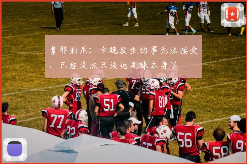 基耶利尼：今晚发生的事无法接受，已经没法只谈论足球本身了