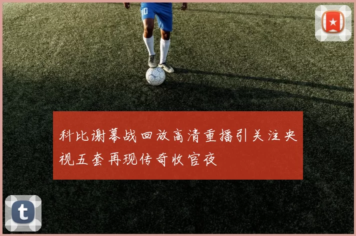 科比谢幕战回放高清重播引关注央视五套再现传奇收官夜