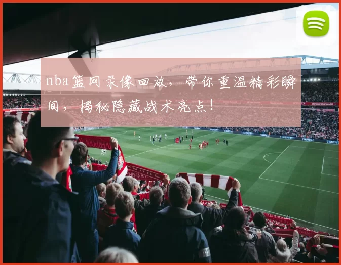 nba篮网录像回放，带你重温精彩瞬间，揭秘隐藏战术亮点！