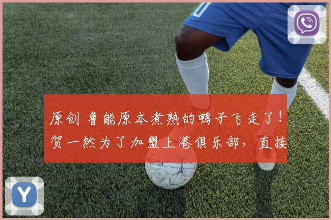 原创 鲁能原本煮熟的鸭子飞走了！贺一然为了加盟上港俱乐部，直接放了泰山队鸽子+球迷直言不可信