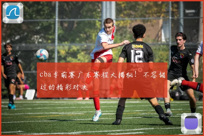 cba季前赛广东赛程大揭秘！不容错过的精彩对决