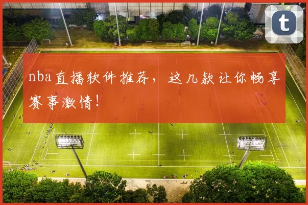 nba直播软件推荐，这几款让你畅享赛事激情！