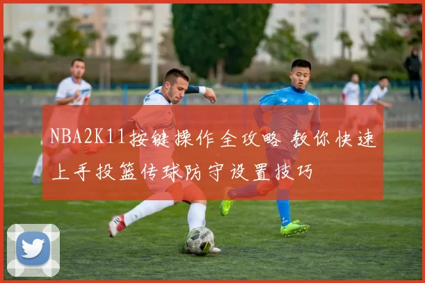 NBA2K11按键操作全攻略 教你快速上手投篮传球防守设置技巧