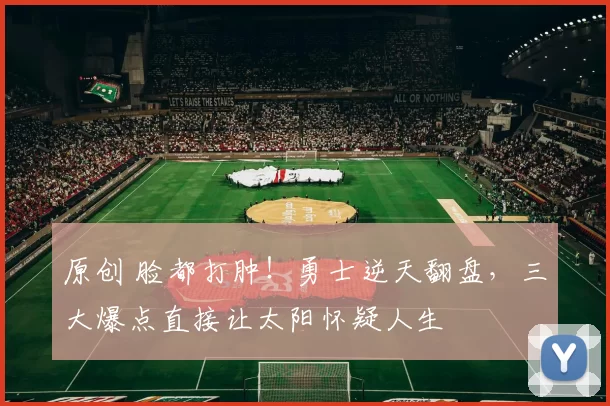 原创 脸都打肿！勇士逆天翻盘，三大爆点直接让太阳怀疑人生