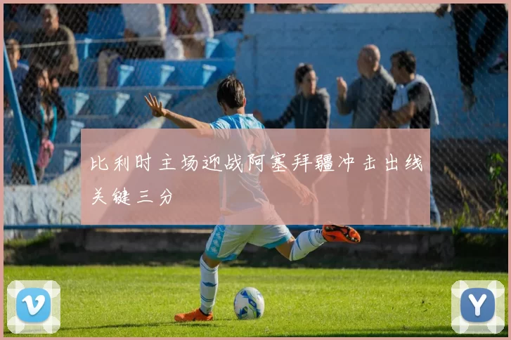 比利时主场迎战阿塞拜疆冲击出线关键三分