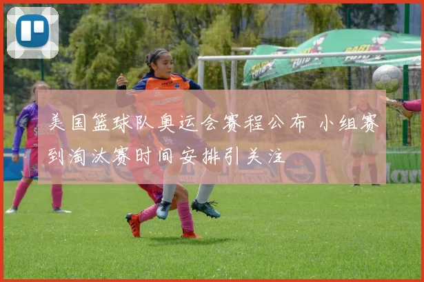 美国篮球队奥运会赛程公布 小组赛到淘汰赛时间安排引关注