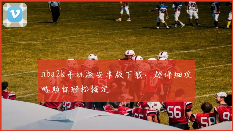 nba2k手机版安卓版下载，超详细攻略助你轻松搞定