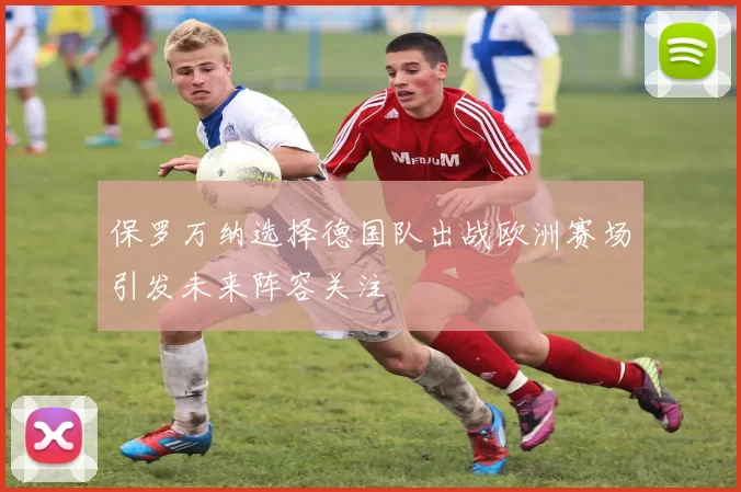 保罗万纳选择德国队出战欧洲赛场引发未来阵容关注