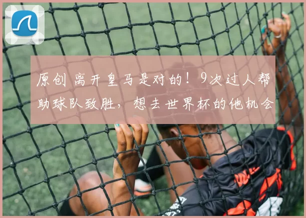 原创 离开皇马是对的！9次过人帮助球队致胜，想去世界杯的他机会来了