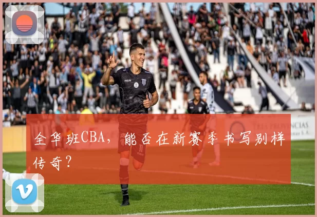 全华班CBA，能否在新赛季书写别样传奇？