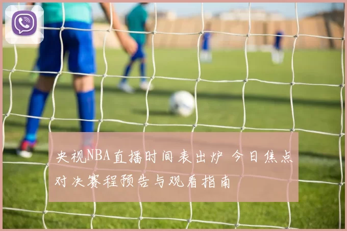 央视NBA直播时间表出炉 今日焦点对决赛程预告与观看指南