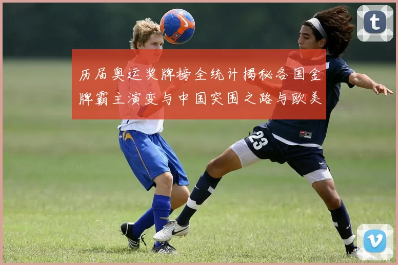 历届奥运奖牌榜全统计揭秘各国金牌霸主演变与中国突围之路与欧美争锋