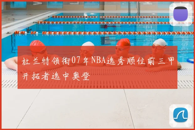 杜兰特领衔07年NBA选秀顺位前三甲开拓者选中奥登