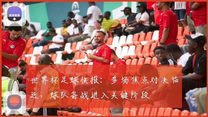 世界杯足球快报：多场焦点对决临近，球队备战进入关键阶段