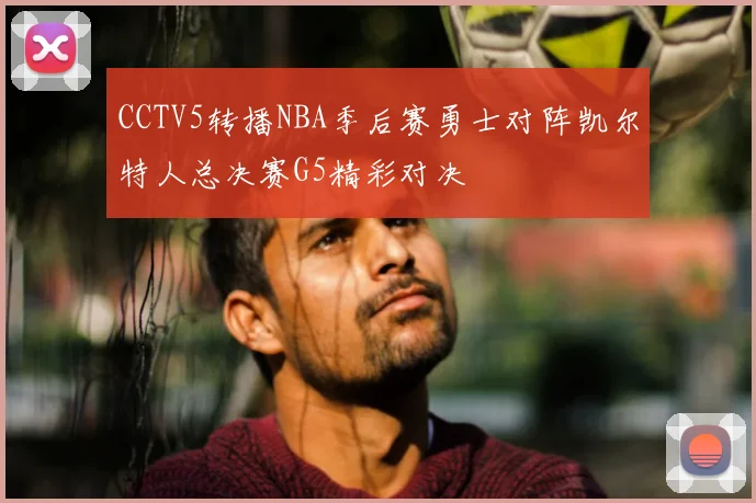 CCTV5转播NBA季后赛勇士对阵凯尔特人总决赛G5精彩对决